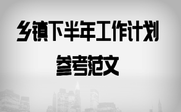 乡镇下半年工作计划参考范文