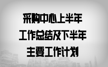 采购中心上半年工作总结及下半年主要工作计划