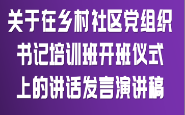 关于在乡村社区党组织书记培训班开班仪式上的讲话发言演讲稿