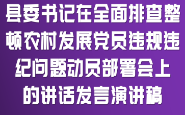县委书记在全面排查整顿农村发展党员违规违纪问题动员部署会上的讲话发言演讲稿