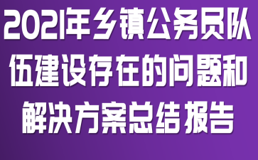 2021年乡镇公务员队伍建设存在的问题和解决方案总结报告