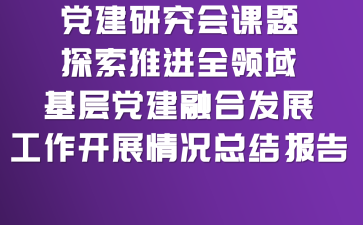党建研究会课题探索推进全领域基层党建融合发展工作开展情况总结报告