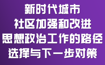 新时代城市社区加强和改进思想政治工作的路径选择与下一步对策