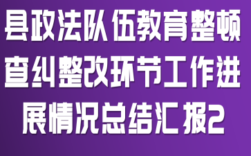 县政法队伍教育整顿查纠整改环节工作进展情况总结汇报2