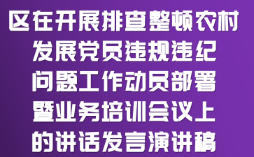 区在开展排查整顿农村发展党员违规违纪问题工作动员部署暨业务培训会议上的讲话发言演讲稿