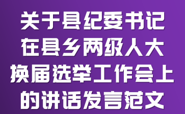 关于县纪委书记在县乡两级人大换届选举工作会上的讲话发言范文
