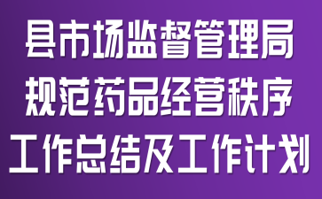 县市场监督管理局规范药品经营秩序工作总结及工作计划