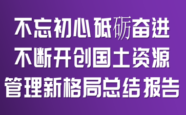 不忘初心、砥砺奋进,不断开创国土资源管理新格局总结报告