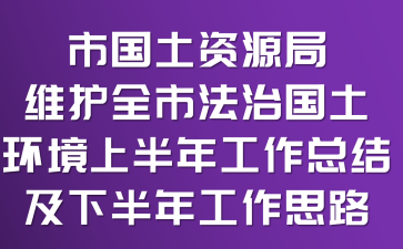 市国土资源局维护全市法治国土环境上半年工作总结及下半年工作思路