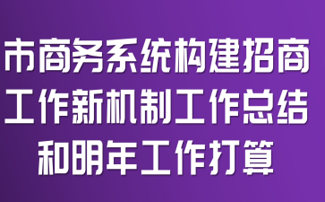 市商务系统构建招商工作新机制工作总结和明年工作打算