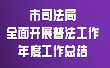 市司法局全面开展普法工作年度工作总结