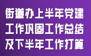 街道办上半年党建工作巩固工作总结及下半年工作打算