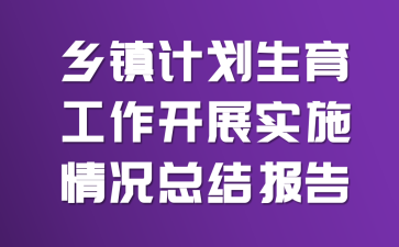 乡镇计划生育工作开展实施情况总结报告