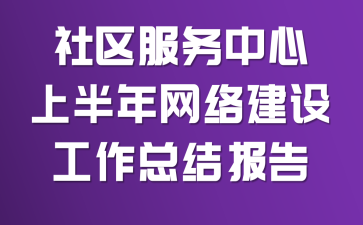 社区服务中心上半年网络建设工作总结报告