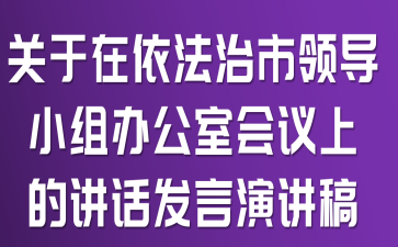 关于在依法治市领导小组办公室会议上的讲话发言演讲稿