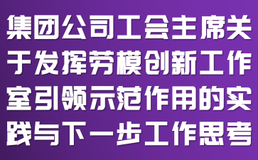 集团公司工会主席关于发挥劳模创新工作室引领示范作用的实践与下一步工作思考