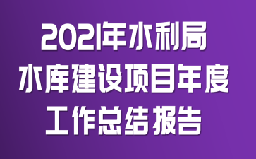 2021年水利局水库建设项目年度工作总结报告