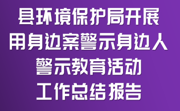 县环境保护局开展“用身边案警示身边人”警示教育活动工作总结报告