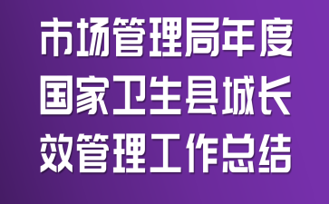 市场管理局年度国家卫生县城长效管理工作总结