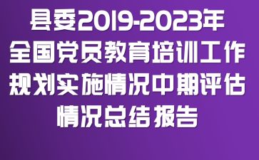 县委《2019-2023年全国党员教育培训工作规划》实施情况中期评估情况总结报告