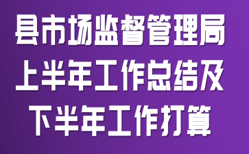 县市场监督管理局上半年工作总结及下半年工作打算