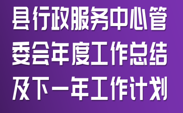县行政服务中心管委会年度工作总结及下一年工作计划