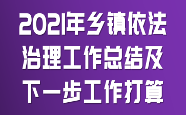 2021年乡镇依法治理工作总结及下一步工作打算