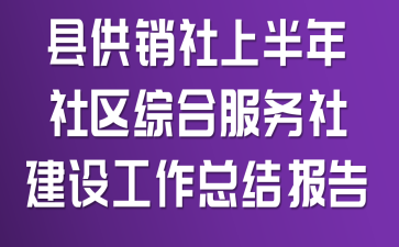县供销社上半年社区综合服务社建设工作总结报告