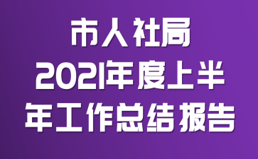 市人社局2021年度上半年工作总结报告