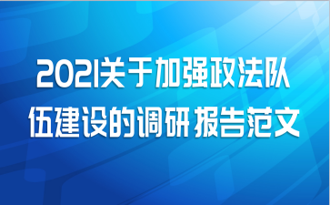 2021关于加强政法队伍建设的调研报告范文